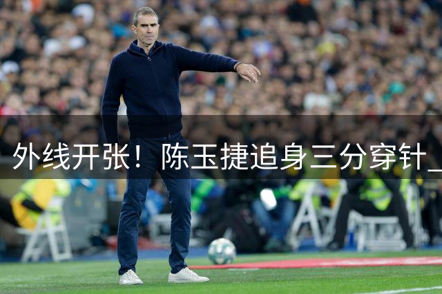 外线开张！陈玉捷追身三分穿针 帮助球队反超比分